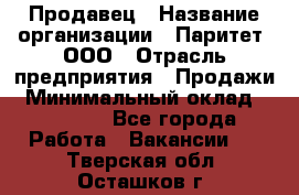 Продавец › Название организации ­ Паритет, ООО › Отрасль предприятия ­ Продажи › Минимальный оклад ­ 21 000 - Все города Работа » Вакансии   . Тверская обл.,Осташков г.